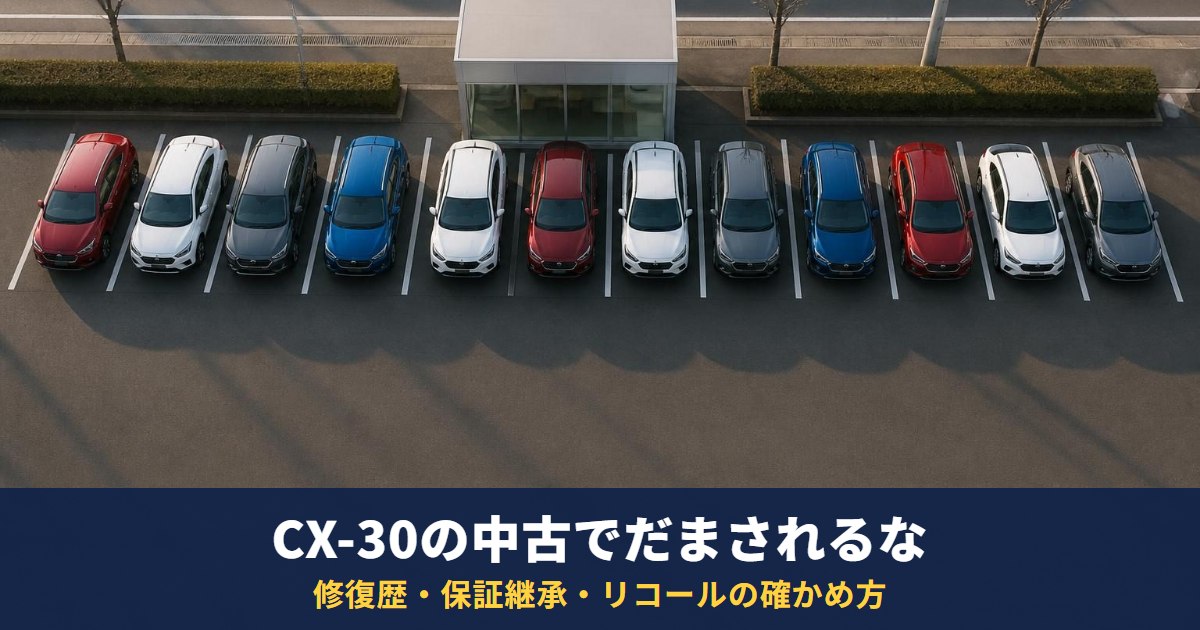 CX-30の中古でだまされるな｜新車価格・修復歴・保証継承・リコールの確かめ方