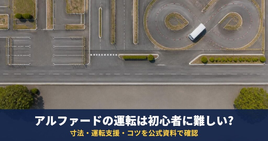 アルファードの運転は初心者に難しい？寸法・運転支援・コツを公式資料で確認