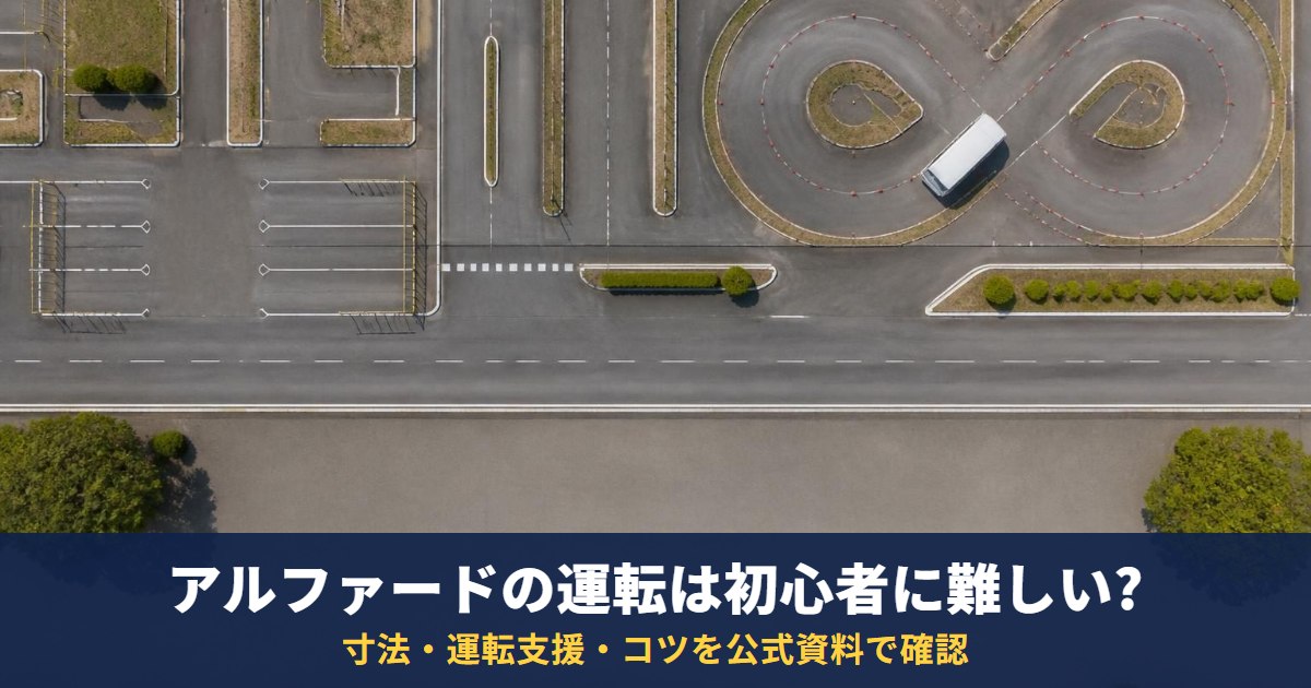 アルファードの運転は初心者に難しい？寸法・運転支援・コツを公式資料で確認